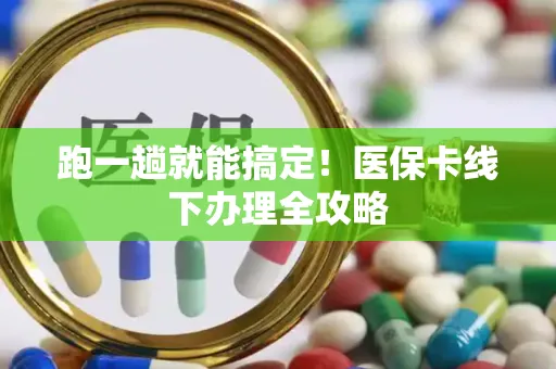 跑一趟就能搞定！医保卡线下办理全攻略